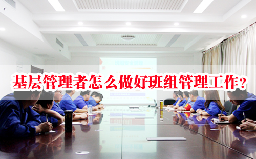 基層管理者怎么做好班組管理工作? 基層管理者怎么做好班組管理工作?