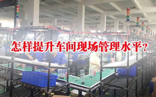怎樣提升車間現場管理水平? 怎樣提升車間現場管理水平?
